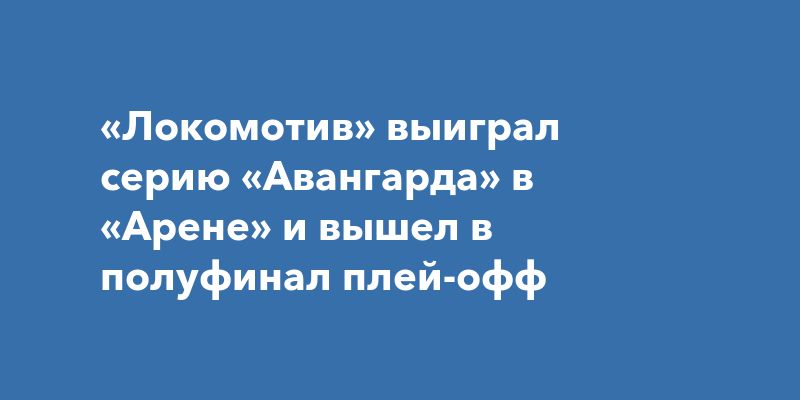 «Локомотив» выиграл серию «Авангарда» в «Арене» и вышел в полуфинал плей-офф