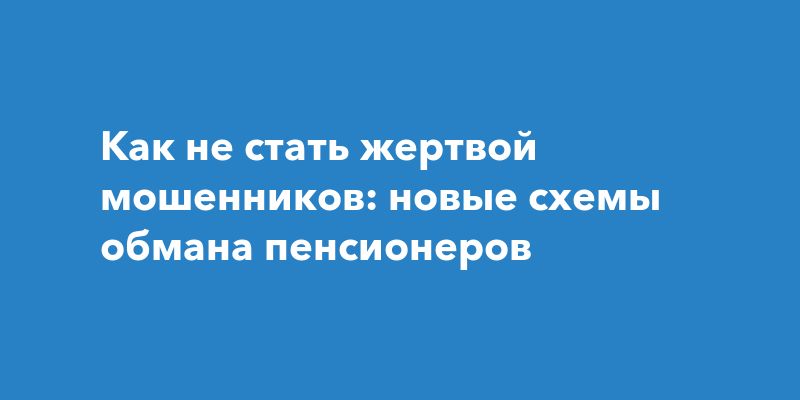 Как не стать жертвой мошенников: новые схемы обмана пенсионеров